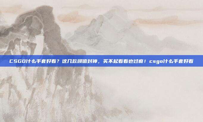 CSGO什么手套好看?这几款颜值封神,买不起看看也过瘾!csgo什么手套好看