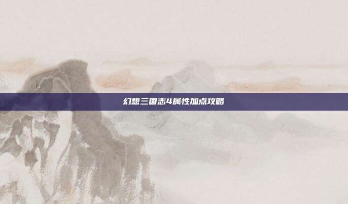 幻想三国志4属性加点攻略