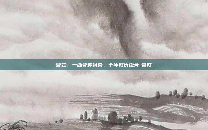 管姓,一脉管仲风骨,千年姓氏流芳-管姓