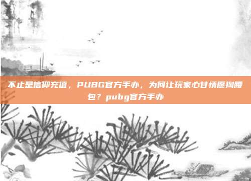 不止是信仰充值，PUBG官方手办，为何让玩家心甘情愿掏腰包？pubg官方手办