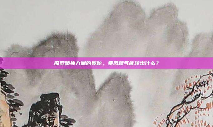 探索精神力量的奥秘,暴风精气能转出什么?