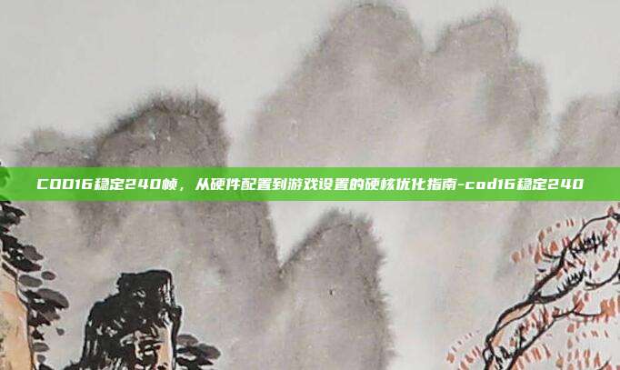 COD16稳定240帧,从硬件配置到游戏设置的硬核优化指南-cod16稳定240