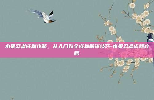 水果忍者成就攻略,从入门到全成就解锁技巧-水果忍者成就攻略