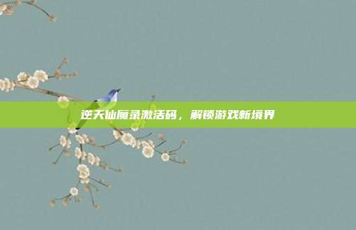 逆天仙魔录激活码，解锁游戏新境界
