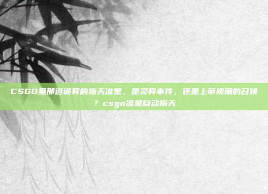 CSGO里那道诡异的指天准星，是灵异事件，还是上帝视角的召唤？csgo准星自动指天