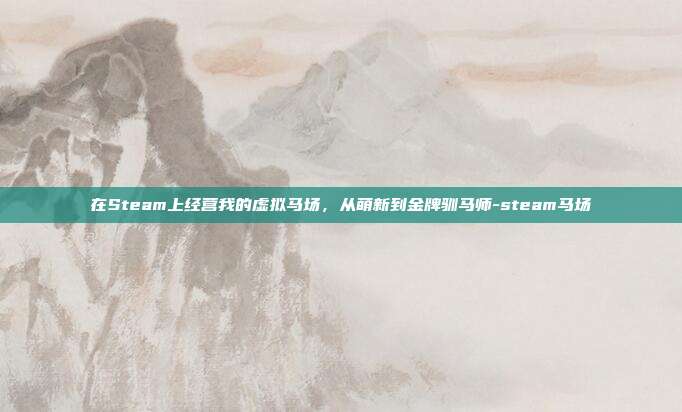 在Steam上经营我的虚拟马场，从萌新到金牌驯马师-steam马场