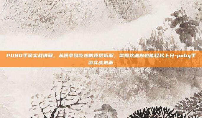 PUBG手游实战讲解，从跳伞到吃鸡的逐层拆解，掌握这些你也能轻松上分-pubg手游实战讲解