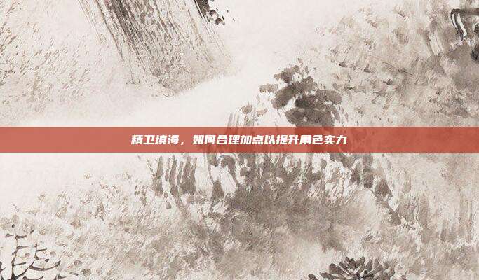 精卫填海，如何合理加点以提升角色实力