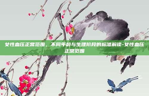 女性血压正常范围,不同年龄与生理阶段的标准解读-女性血压正常范围