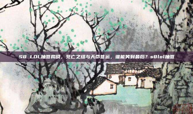 S8 LOL抽签揭晓,死亡之组与天命签运,谁能笑到最后?s8lol抽签