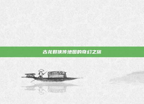 古龙群侠传地图的奇幻之旅