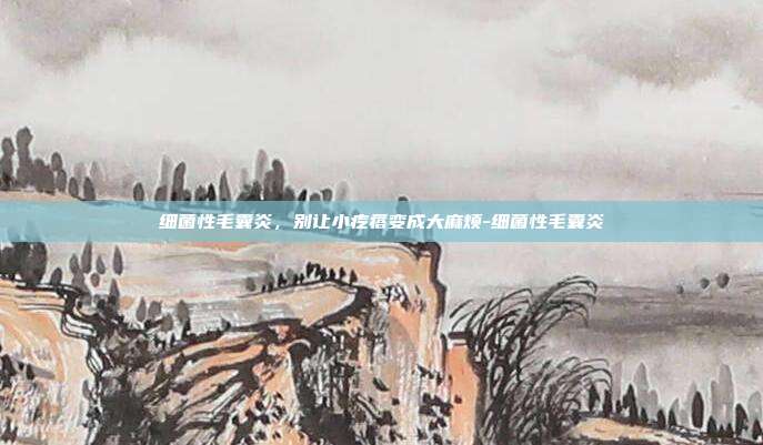 细菌性毛囊炎,别让小疙瘩变成大麻烦-细菌性毛囊炎