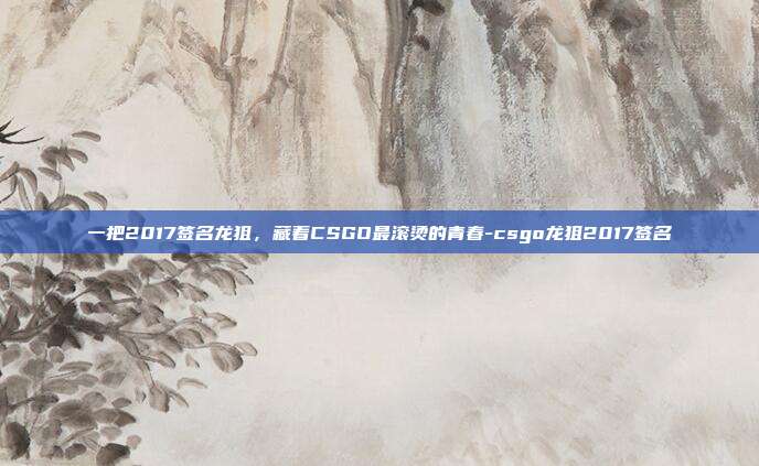 一把2017签名龙狙,藏着CSGO最滚烫的青春-csgo龙狙2017签名