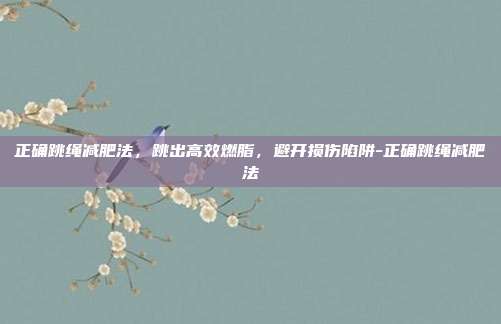 正确跳绳减肥法,跳出高效燃脂,避开损伤陷阱-正确跳绳减肥法