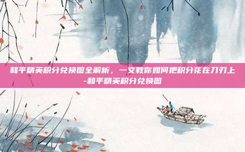 和平精英积分兑换图全解析,一文教你如何把积分花在刀刃上-和平精英积分兑换图
