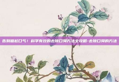 告别尴尬口气！科学有效的去除口臭方法全攻略-去除口臭的方法