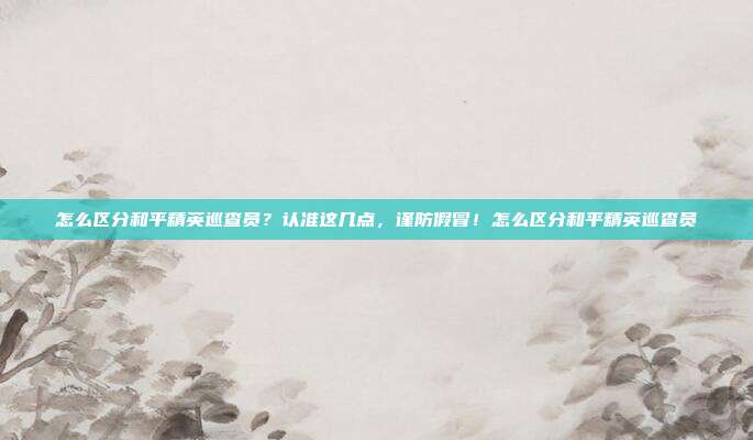 怎么区分和平精英巡查员?认准这几点,谨防假冒!怎么区分和平精英巡查员