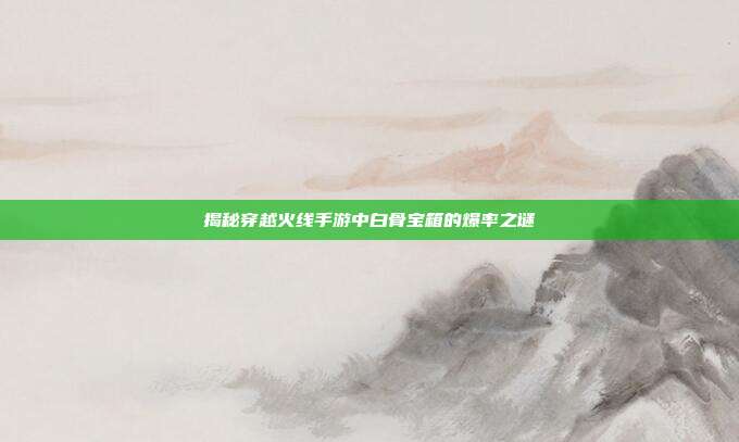 揭秘穿越火线手游中白骨宝箱的爆率之谜