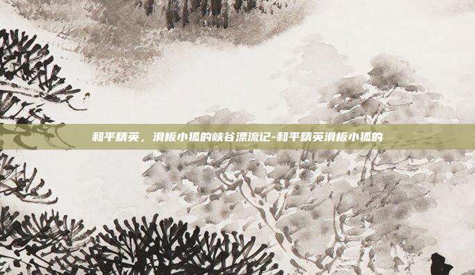 和平精英，滑板小狐的峡谷漂流记-和平精英滑板小狐的
