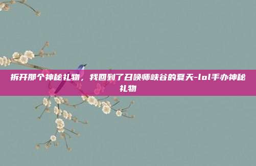 拆开那个神秘礼物，我回到了召唤师峡谷的夏天-lol手办神秘礼物