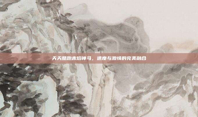 天天酷跑赤焰神马,速度与激情的完美融合