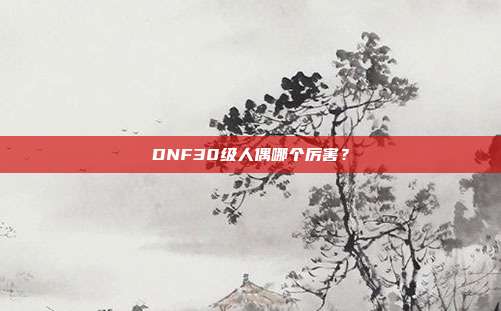 DNF30级人偶哪个厉害？