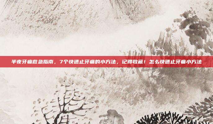 半夜牙痛救急指南,7个快速止牙痛的小方法,记得收藏!怎么快速止牙痛小方法