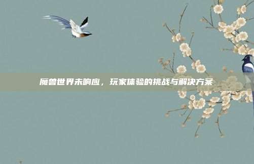魔兽世界未响应，玩家体验的挑战与解决方案