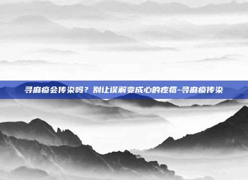 寻麻疹会传染吗？别让误解变成心的疙瘩-寻麻疹传染
