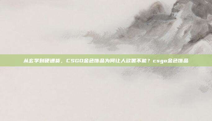 从玄学到硬通货,CSGO金色饰品为何让人欲罢不能?csgo金色饰品