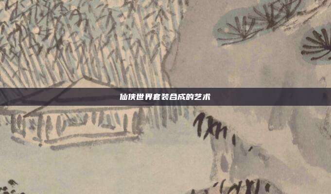 仙侠世界套装合成的艺术