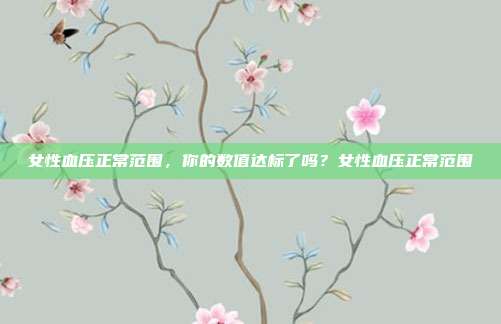 女性血压正常范围，你的数值达标了吗？女性血压正常范围