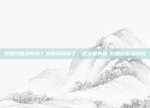 妊娠纹能消掉吗？别被神药骗了，这才是真相-妊娠纹能消掉吗