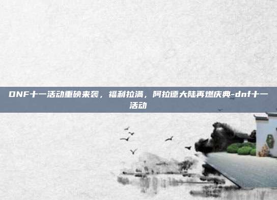 DNF十一活动重磅来袭,福利拉满,阿拉德大陆再燃庆典-dnf十一活动