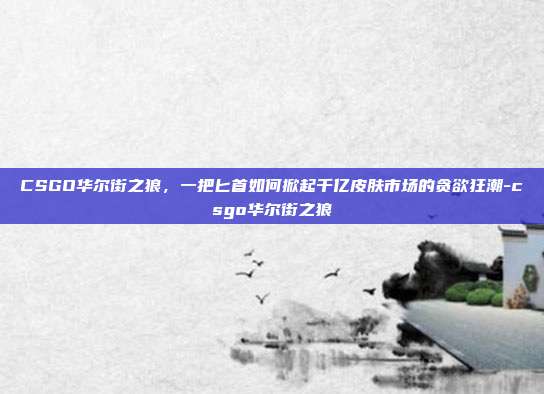 CSGO华尔街之狼，一把匕首如何掀起千亿皮肤市场的贪欲狂潮-csgo华尔街之狼