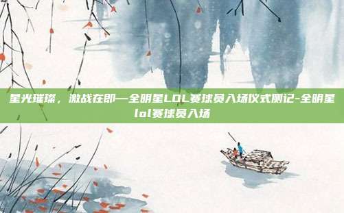 星光璀璨,激战在即—全明星LOL赛球员入场仪式侧记-全明星lol赛球员入场