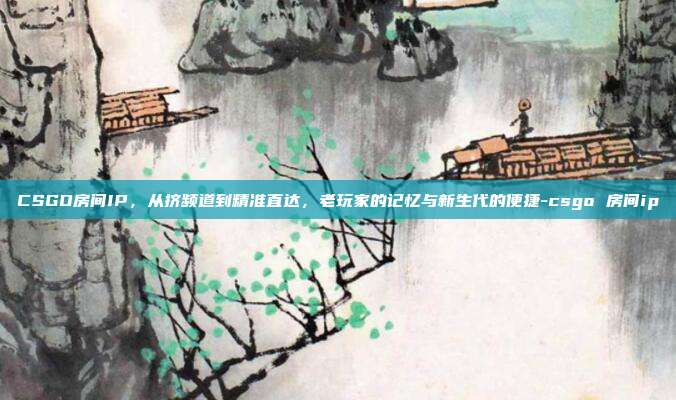 CSGO房间IP，从挤频道到精准直达，老玩家的记忆与新生代的便捷-csgo 房间ip