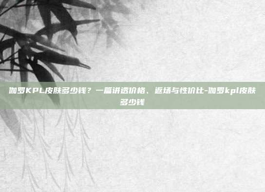 伽罗KPL皮肤多少钱？一篇讲透价格、返场与性价比-伽罗kpl皮肤多少钱