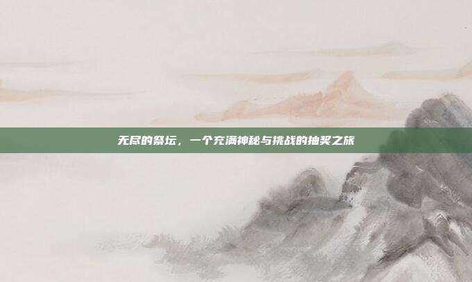 无尽的祭坛,一个充满神秘与挑战的抽奖之旅