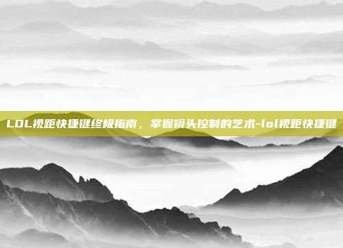 LOL视距快捷键终极指南，掌握镜头控制的艺术-lol视距快捷键