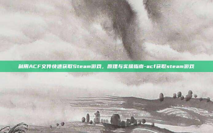 利用ACF文件快速获取Steam游戏，原理与实操指南-acf获取steam游戏