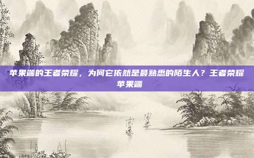 苹果端的王者荣耀,为何它依然是最熟悉的陌生人?王者荣耀 苹果端