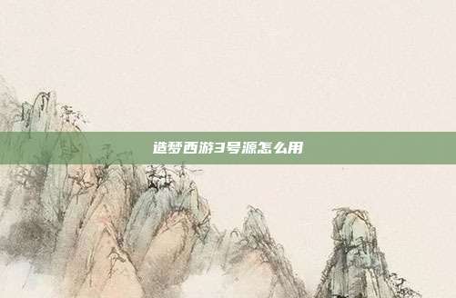 造梦西游3号源怎么用