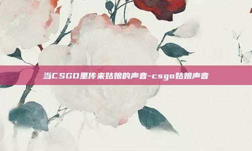 当CSGO里传来姑娘的声音-csgo姑娘声音