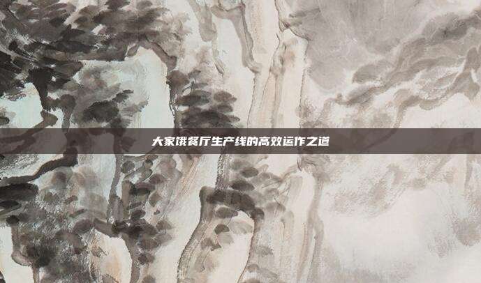 大家饿餐厅生产线的高效运作之道
