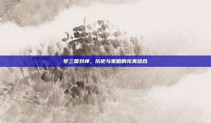 梦三国刘禅,历史与策略的完美结合