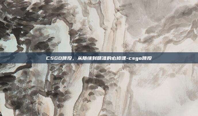 CSGO跳投,从随缘到精准的必修课-csgo跳投
