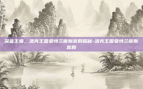 深蓝王座，洛克王国亚特兰蒂斯宫殿探秘-洛克王国亚特兰蒂斯宫殿