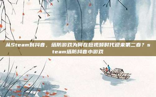 从Steam到抖音,塔防游戏为何在短视频时代迎来第二春?steam塔防抖音小游戏