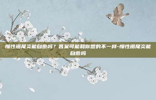 慢性阑尾炎能自愈吗?答案可能和你想的不一样-慢性阑尾炎能自愈吗